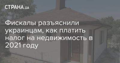 Фискалы разъяснили украинцам, как платить налог на недвижимость в 2021 году - strana.ua - Украина