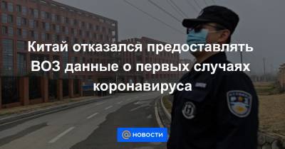 Китай отказался предоставлять ВОЗ данные о первых случаях коронавируса - news.mail.ru - Ухань