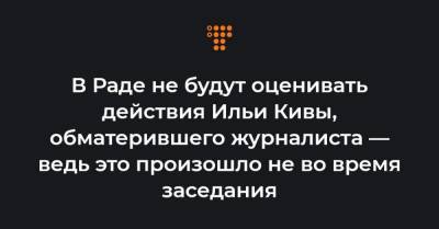 Ирина Геращенко - Илья Кивы - В Раде не будут оценивать действия Ильи Кивы, обматерившего журналиста — ведь это произошло не во время заседания - hromadske.ua