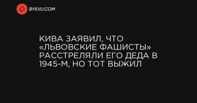 Кива заявил, что «львовские фашисты» расстреляли его деда в 1945-м, но тот выжил - bykvu.com - Львов