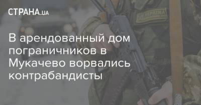 В арендованный дом пограничников в Мукачево ворвались контрабандисты - strana.ua - Нападение