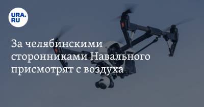 Алексей Навальный - За челябинскими сторонниками Навального присмотрят с воздуха. Источник - ura.news - Челябинск