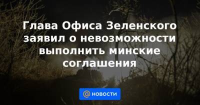Андрей Ермак - Глава Офиса Зеленского заявил о невозможности выполнить минские соглашения - news.mail.ru - Киев