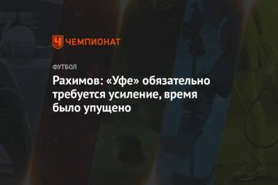 Рашид Рахимов - Рахимов: «Уфе» обязательно требуется усиление, время было упущено - championat.com - Уфа