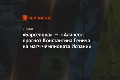Константин Генич - «Барселона» — «Алавес»: прогноз Константина Генича на матч чемпионата Испании - championat.com - Испания