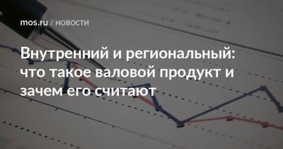 Внутренний и региональный: что такое валовой продукт и зачем его считают - mos.ru