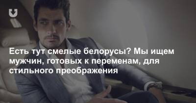 Есть тут смелые белорусы? Мы ищем мужчин, готовых к переменам, для стильного преображения - news.tut.by