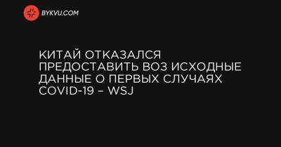 Китай отказался предоставить ВОЗ исходные данные о первых случаях COVID-19 – WSJ - bykvu.com - Ухань