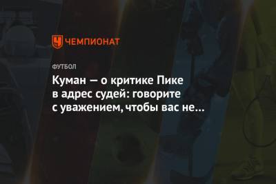 Жерар Пик - Рональд Куман - Куман — о критике Пике в адрес судей: говорите с уважением, чтобы вас не могли наказать - championat.com - Мадрид