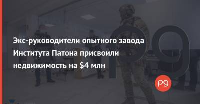 Экс-руководители опытного завода Института Патона присвоили недвижимость на $4 млн - thepage.ua - Киев