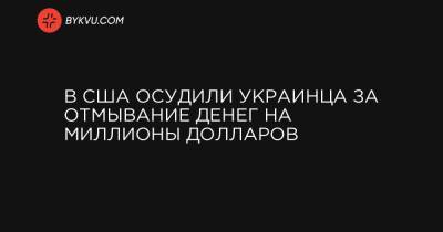 Александр Мусиенко - В США осудили украинца за отмывание денег на миллионы долларов - bykvu.com - США