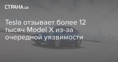 Tesla отзывает более 12 тысяч Model X из-за очередной уязвимости - strana.ua - США