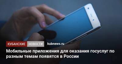 Дмитрий Чернышенко - Мобильные приложения для оказания госуслуг по разным темам появятся в России - kubnews.ru - Россия