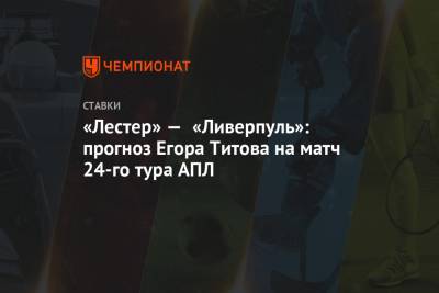 Егор Титов - «Лестер» — «Ливерпуль»: прогноз Егора Титова на матч 24-го тура АПЛ - championat.com