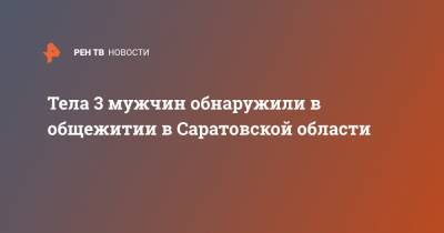 Тела 3 мужчин обнаружили в общежитии в Саратовской области - ren.tv - Саратовская обл. - Энгельс