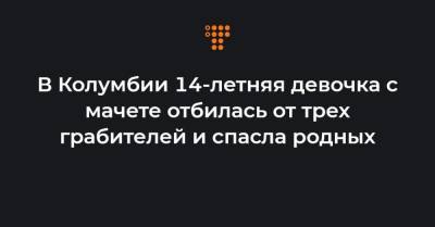 В Колумбии 14-летняя девочка с мачете отбилась от трех грабителей и спасла родных - hromadske.ua - Колумбия