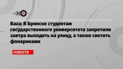 Алексей Навальный - Baza: В Брянске студентам государственного университета запретили завтра выходить на улицу, а также светить фонариками - echo.msk.ru - Казань - Брянск