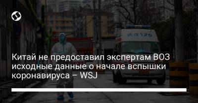 Китай не предоставил экспертам ВОЗ исходные данные о начале вспышки коронавируса – WSJ - liga.net - Ухань