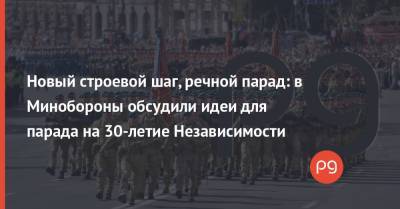 Новый строевой шаг, речной парад: в Минобороны обсудили идеи для парада на 30-летие Независимости - thepage.ua - Киев