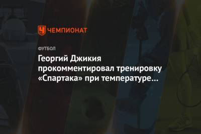 Георгий Джикия - Доменико Тедеско - Георгий Джикия прокомментировал тренировку «Спартака» при температуре «–14» - championat.com - Эмираты