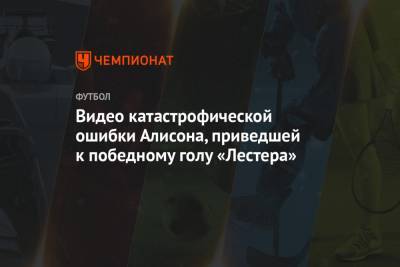 Алисон Бекер - Джейми Варди - Юри Тилеманс - Видео катастрофической ошибки Алисона, приведшей к победному голу «Лестера» - championat.com
