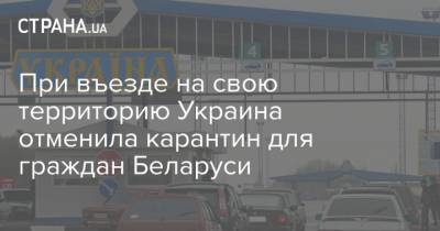 При въезде на свою территорию Украина отменила карантин для граждан Беларуси - strana.ua - Белоруссия
