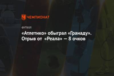 «Атлетико» обыграл «Гранаду». Отрыв от «Реала» — 8 очков - championat.com - Испания - Мадрид