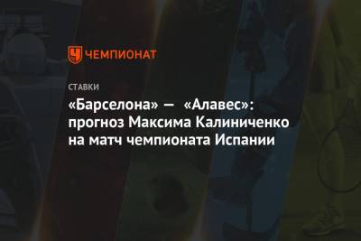 Максим Калиниченко - «Барселона» — «Алавес»: прогноз Максима Калиниченко на матч чемпионата Испании - championat.com - Испания