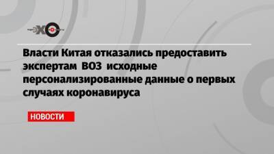 Власти Китая отказались предоставить экспертам ВОЗ исходные персонализированные данные о первых случаях коронавируса - echo.msk.ru - Ухань