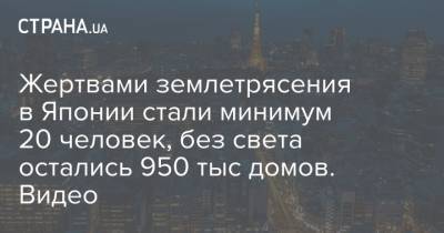 Жертвами землетрясения в Японии стали минимум 20 человек, без света остались 950 тыс домов. Видео - strana.ua - Япония