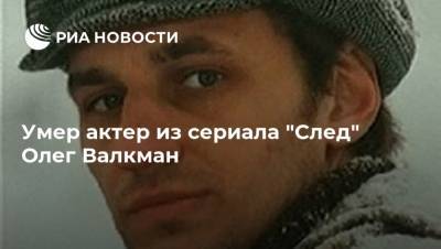 Умер актер из сериала "След" Олег Валкман - ria.ru - Москва - Россия