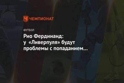 Фердинанд Рио - Рио Фердинанд: у «Ливерпуля» будут проблемы с попаданием в Лигу чемпионов - championat.com - Англия