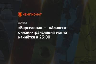 «Барселона» — «Алавес»: онлайн-трансляция матча начнётся в 23:00 - championat.com - Мадрид