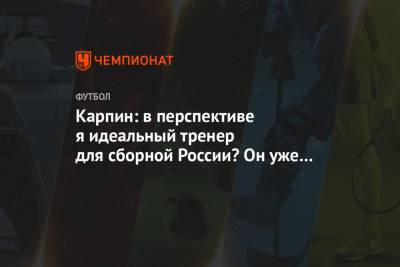 Валерий Карпин - Карпин: в перспективе я идеальный тренер для сборной России? Он уже есть - championat.com