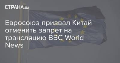 Евросоюз призвал Китай отменить запрет на трансляцию BBC World News - strana.ua - Китай - Англия - Гонконг