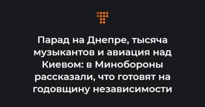 Парад на Днепре, тысяча музыкантов и авиация над Киевом: в Минобороны рассказали, что готовят на годовщину независимости - hromadske.ua - Киев