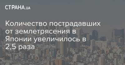 Количество пострадавших от землетрясения в Японии увеличилось в 2,5 раза - strana.ua - Япония