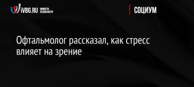 Офтальмолог рассказал, как стресс влияет на зрение - ivbg.ru - Россия