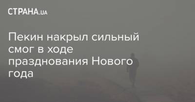Пекин накрыл сильный смог в ходе празднования Нового года - strana.ua - Китай - Пекин