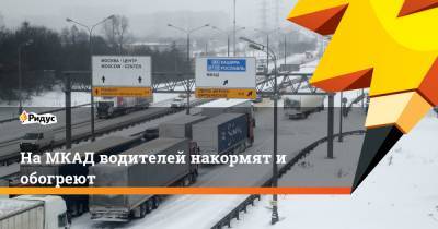 Петр Бирюков - На МКАД водителей накормят и обогреют - ridus.ru - Москва