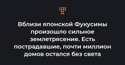 Вблизи японской Фукусимы произошло сильное землетрясение. Есть пострадавшие, почти миллион домов остался без света - hromadske.ua - Япония