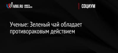 Ученые: Зеленый чай обладает противораковым действием - ivbg.ru - Россия - США