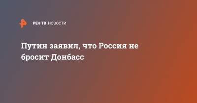 Владимир Путин - Путин заявил, что Россия не бросит Донбасс - ren.tv - Россия - Донбасс