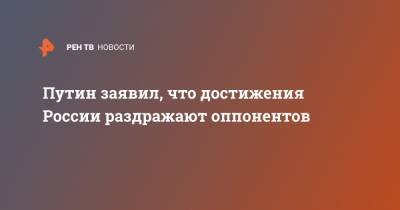 Владимир Путин - Путин заявил, что достижения России раздражают оппонентов - ren.tv - Россия