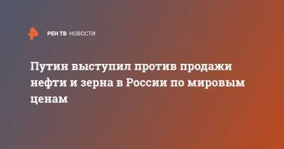 Владимир Путин - Дмитрий Песков - Путин выступил против продажи нефти и зерна в России по мировым ценам - ren.tv - Россия