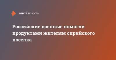 Владимир Морозов - Российские военные помогли продуктами жителям сирийского поселка - ren.tv - Россия - Сирия