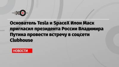 Владимир Путин - Марк Цукерберг - Илон Маск - Пэрис Хилтон - Эштон Катчер - Джаред Лето - Основатель Tesla и SpaceX Илон Маск пригласил президента России Владимира Путина провести встречу в соцсети Clubhouse - echo.msk.ru