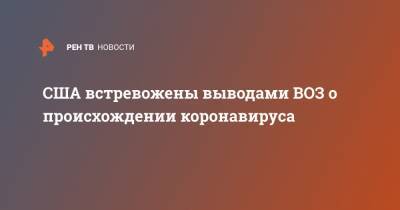 США встревожены выводами ВОЗ о происхождении коронавируса - ren.tv - США