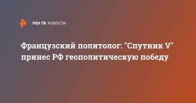 Владимир Путин - Французский политолог: "Спутник V" принес РФ геополитическую победу - ren.tv - Франция