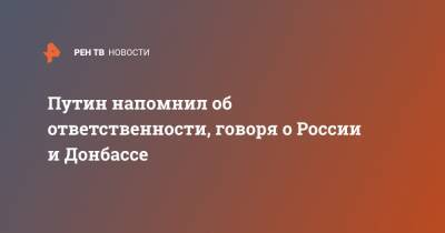 Владимир Путин - Путин напомнил об ответственности, говоря о России и Донбассе - ren.tv - Россия - Донбасс